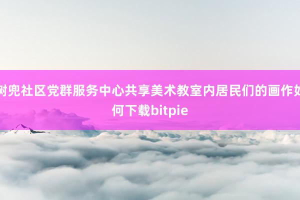 树兜社区党群服务中心共享美术教室内居民们的画作如何下载bitpie