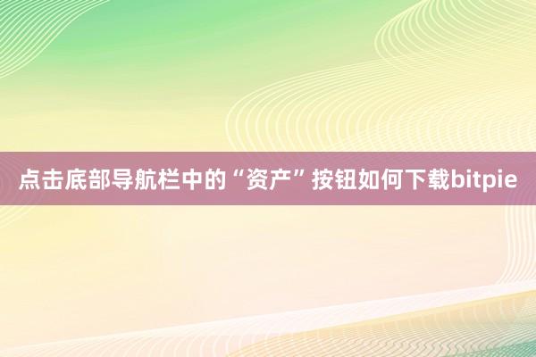 点击底部导航栏中的“资产”按钮如何下载bitpie