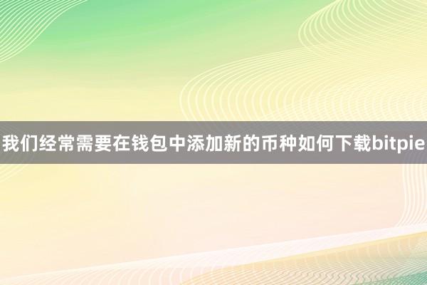 我们经常需要在钱包中添加新的币种如何下载bitpie