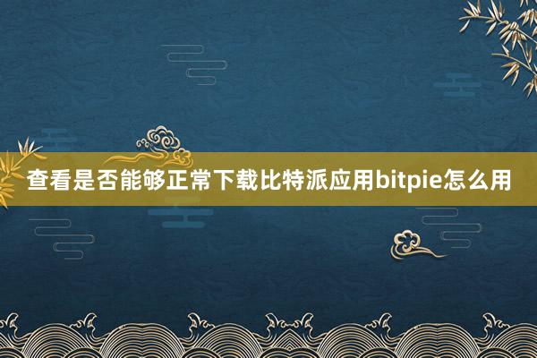 查看是否能够正常下载比特派应用bitpie怎么用