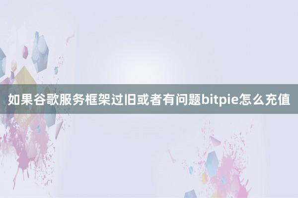 如果谷歌服务框架过旧或者有问题bitpie怎么充值