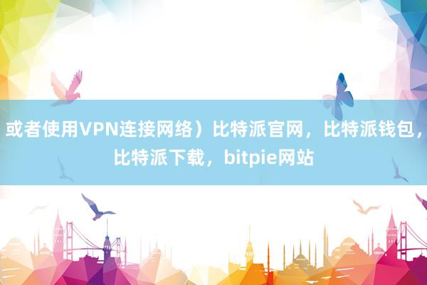 或者使用VPN连接网络）比特派官网，比特派钱包，比特派下载，bitpie网站