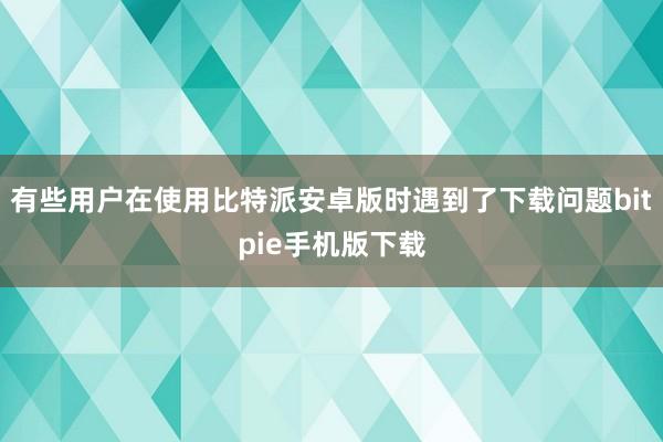 有些用户在使用比特派安卓版时遇到了下载问题bitpie手机版下载