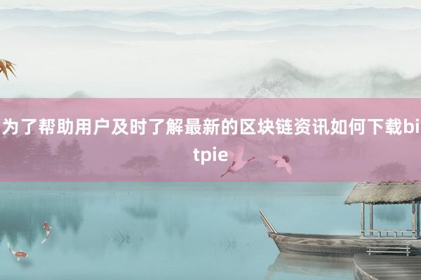 为了帮助用户及时了解最新的区块链资讯如何下载bitpie