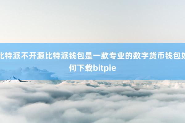 比特派不开源比特派钱包是一款专业的数字货币钱包如何下载bitpie