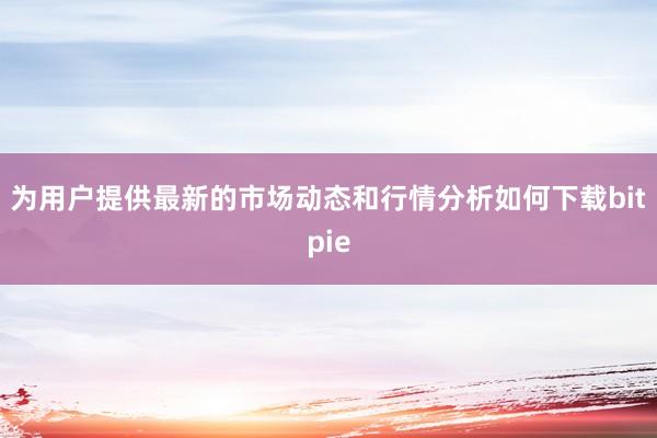 为用户提供最新的市场动态和行情分析如何下载bitpie