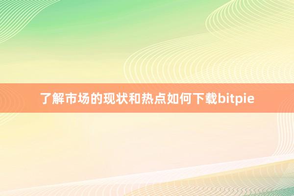 了解市场的现状和热点如何下载bitpie