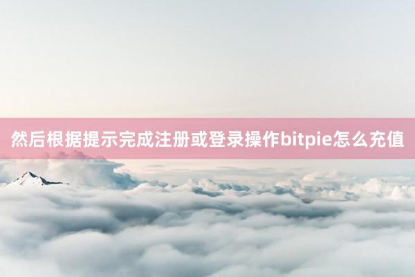 然后根据提示完成注册或登录操作bitpie怎么充值