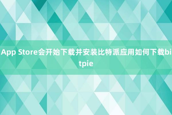 App Store会开始下载并安装比特派应用如何下载bitpie