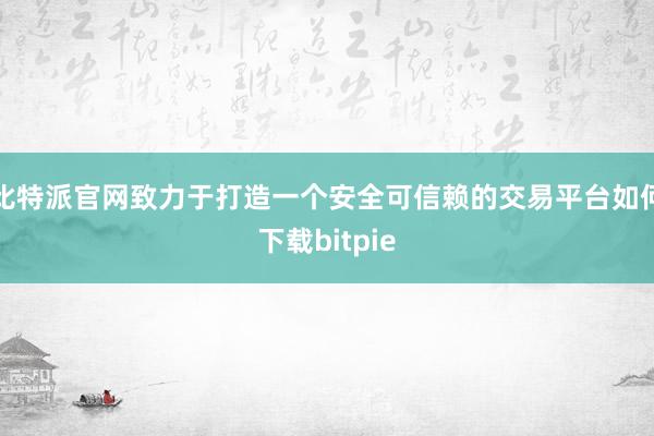 比特派官网致力于打造一个安全可信赖的交易平台如何下载bitpie