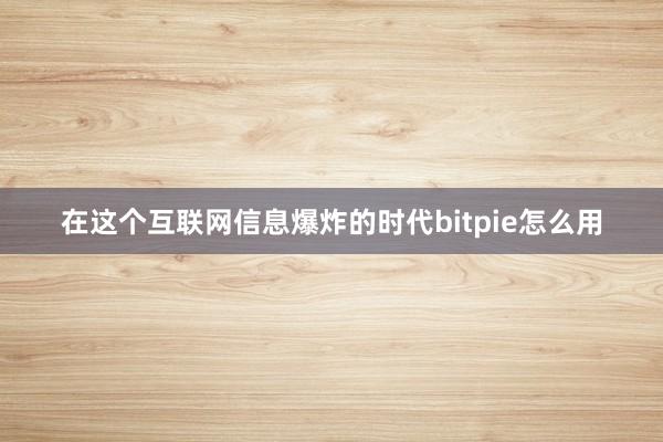 在这个互联网信息爆炸的时代bitpie怎么用