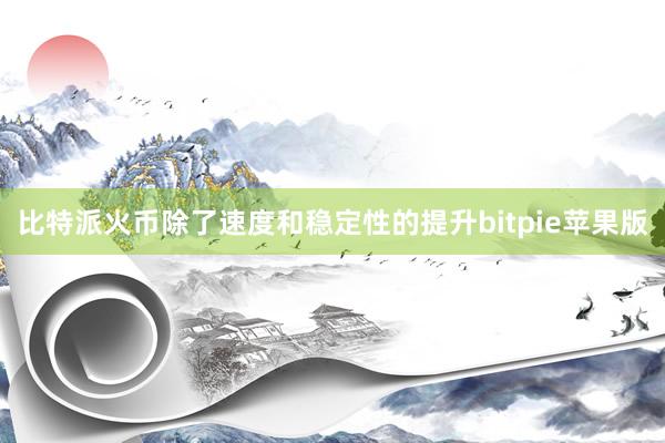 比特派火币除了速度和稳定性的提升bitpie苹果版