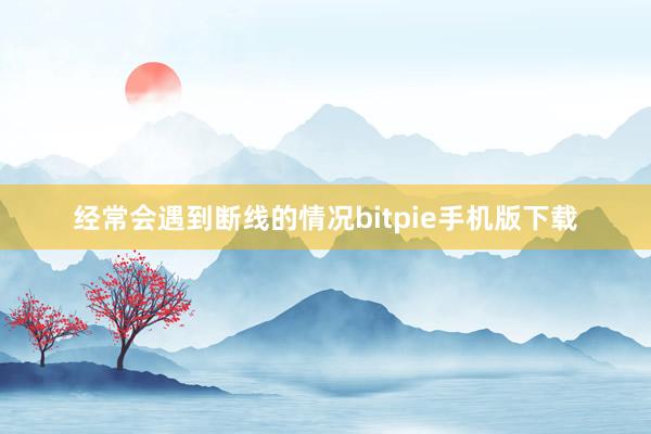 经常会遇到断线的情况bitpie手机版下载