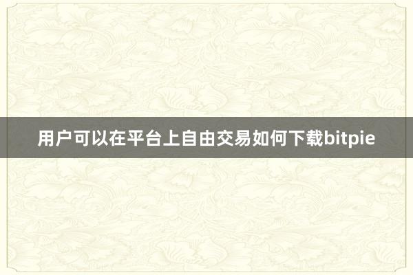 用户可以在平台上自由交易如何下载bitpie