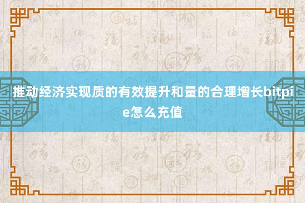 推动经济实现质的有效提升和量的合理增长bitpie怎么充值