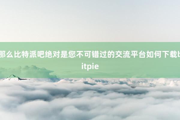 那么比特派吧绝对是您不可错过的交流平台如何下载bitpie