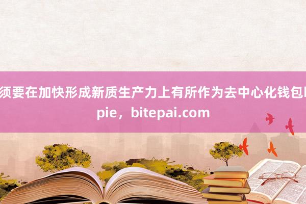 必须要在加快形成新质生产力上有所作为去中心化钱包bitpie，bitepai.com