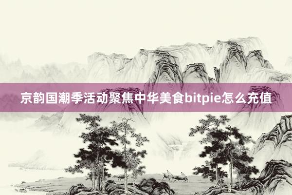 京韵国潮季活动聚焦中华美食bitpie怎么充值