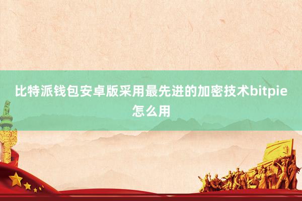 比特派钱包安卓版采用最先进的加密技术bitpie怎么用