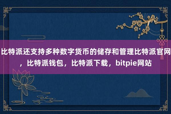 比特派还支持多种数字货币的储存和管理比特派官网，比特派钱包，比特派下载，bitpie网站