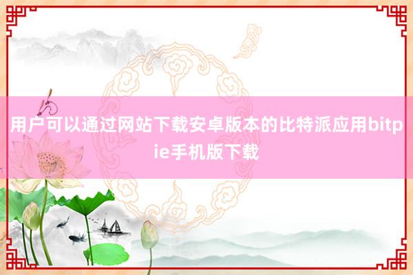 用户可以通过网站下载安卓版本的比特派应用bitpie手机版下载