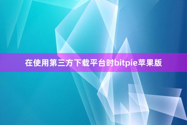 在使用第三方下载平台时bitpie苹果版