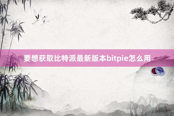 要想获取比特派最新版本bitpie怎么用