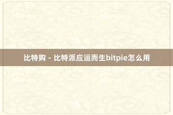 比特购 - 比特派应运而生bitpie怎么用