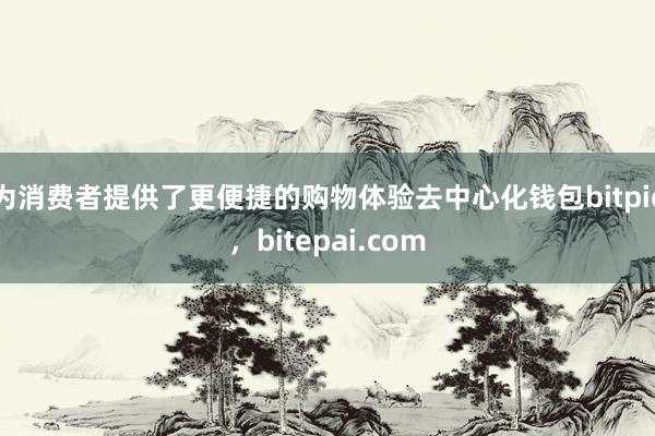 为消费者提供了更便捷的购物体验去中心化钱包bitpie，bitepai.com