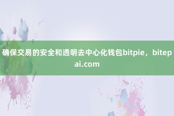 确保交易的安全和透明去中心化钱包bitpie，bitepai.com