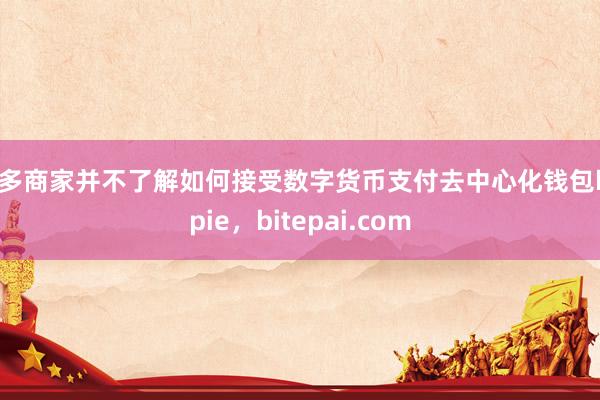 许多商家并不了解如何接受数字货币支付去中心化钱包bitpie，bitepai.com