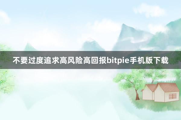 不要过度追求高风险高回报bitpie手机版下载