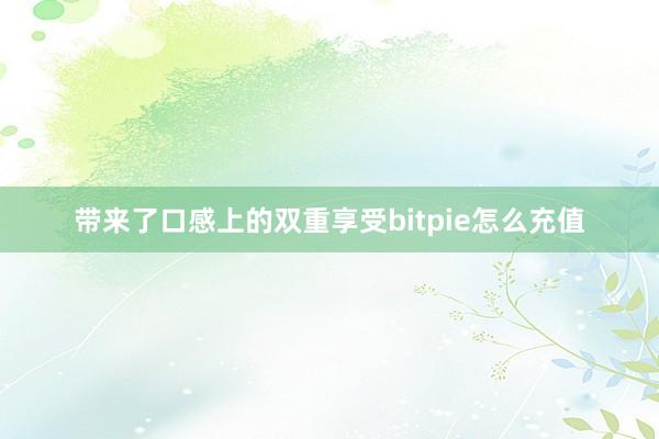 带来了口感上的双重享受bitpie怎么充值