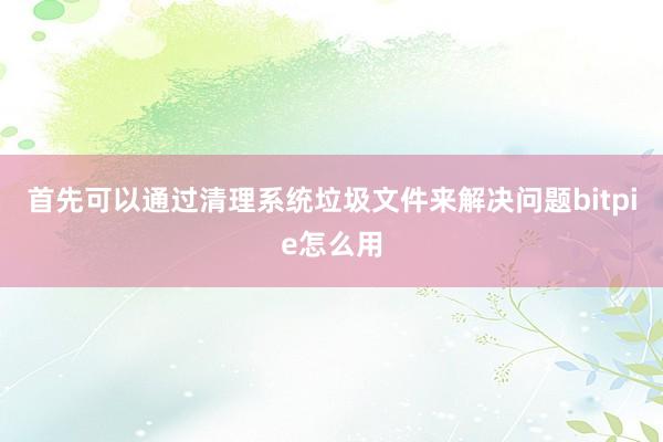 首先可以通过清理系统垃圾文件来解决问题bitpie怎么用