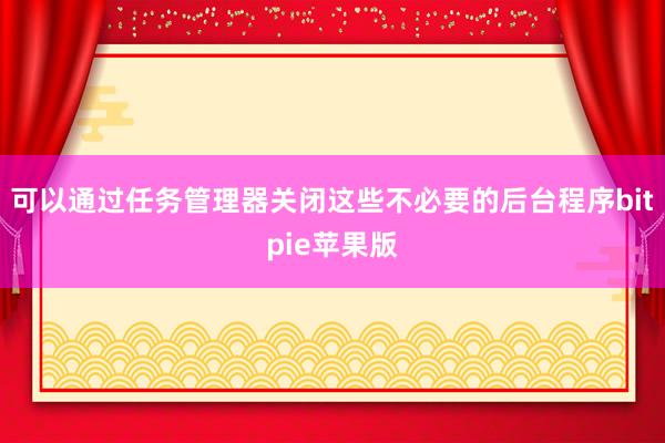 可以通过任务管理器关闭这些不必要的后台程序bitpie苹果版