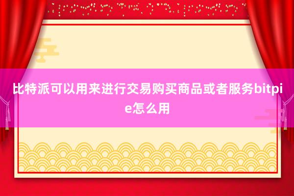 比特派可以用来进行交易购买商品或者服务bitpie怎么用