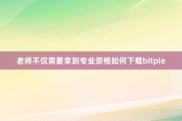 老师不仅需要拿到专业资格如何下载bitpie