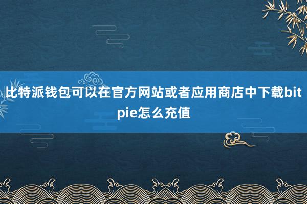 比特派钱包可以在官方网站或者应用商店中下载bitpie怎么充值