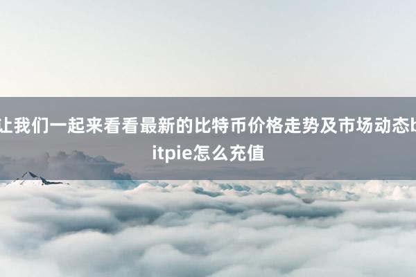 让我们一起来看看最新的比特币价格走势及市场动态bitpie怎么充值