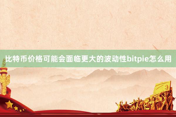 比特币价格可能会面临更大的波动性bitpie怎么用