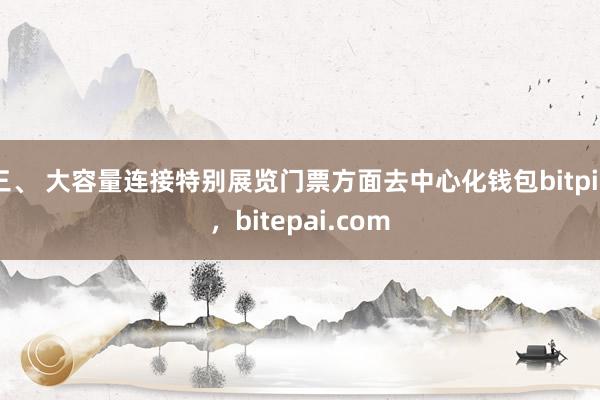 三、 大容量连接特别展览门票方面去中心化钱包bitpie，bitepai.com