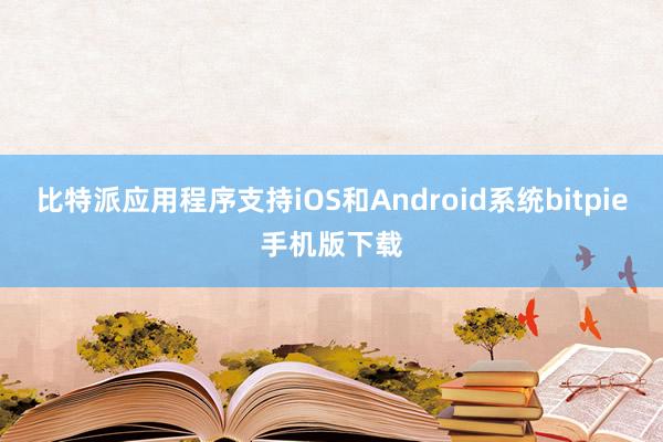 比特派应用程序支持iOS和Android系统bitpie手机版下载