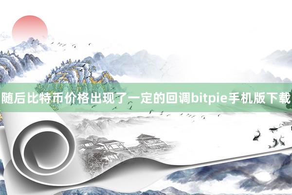 随后比特币价格出现了一定的回调bitpie手机版下载