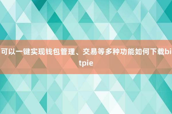 可以一键实现钱包管理、交易等多种功能如何下载bitpie