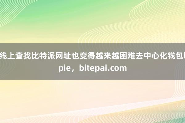 在线上查找比特派网址也变得越来越困难去中心化钱包bitpie，bitepai.com