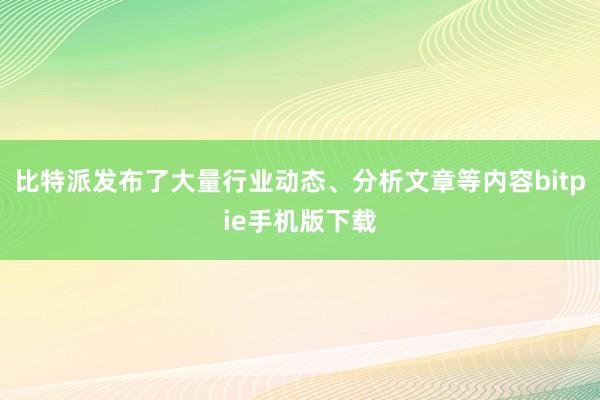 比特派发布了大量行业动态、分析文章等内容bitpie手机版下载