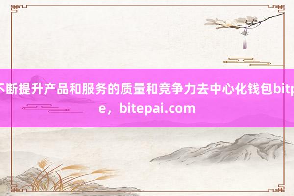 不断提升产品和服务的质量和竞争力去中心化钱包bitpie，bitepai.com