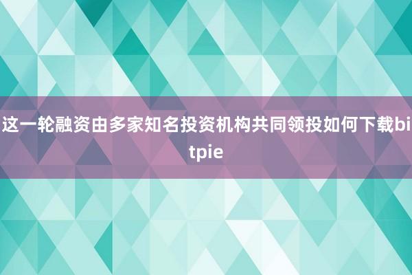 这一轮融资由多家知名投资机构共同领投如何下载bitpie