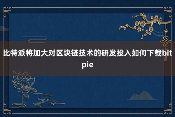 比特派将加大对区块链技术的研发投入如何下载bitpie