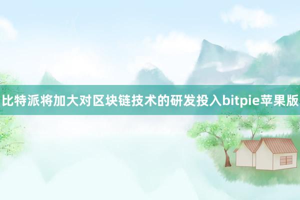 比特派将加大对区块链技术的研发投入bitpie苹果版